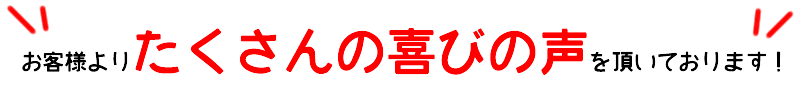 お客様よりたくさんの喜びの声を頂いております！